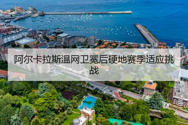 阿尔卡拉斯温网卫冕后硬地赛季适应挑战