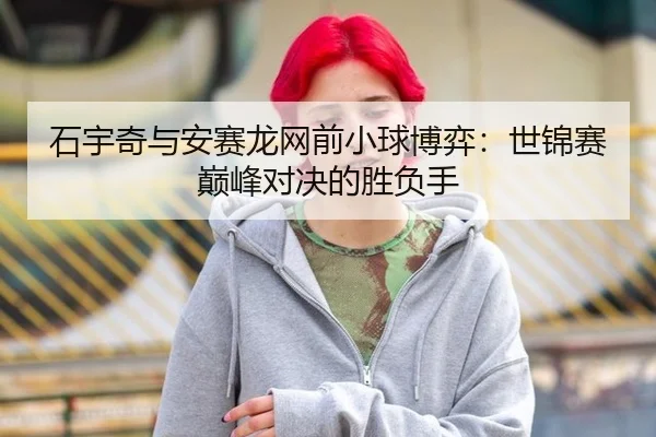 石宇奇与安赛龙网前小球博弈：世锦赛巅峰对决的胜负手