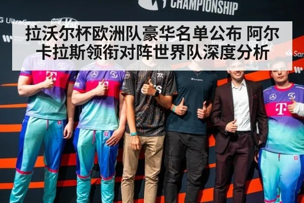 拉沃尔杯欧洲队豪华名单公布 阿尔卡拉斯领衔对阵世界队深度分析