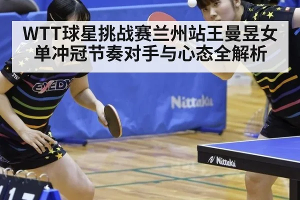 WTT球星挑战赛兰州站王曼昱女单冲冠节奏对手与心态全解析