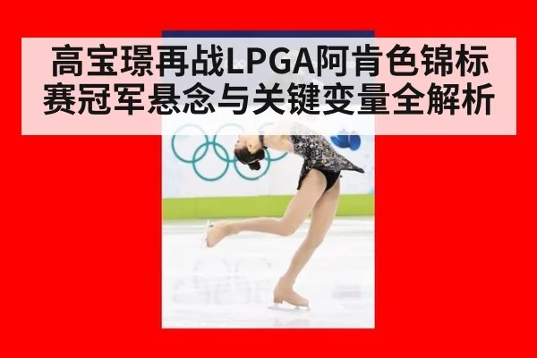 高宝璟再战LPGA阿肯色锦标赛冠军悬念与关键变量全解析